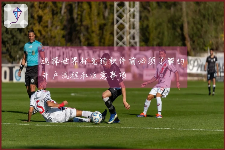 选择世界杯竞猜软件前必须了解的开户流程和注意事项