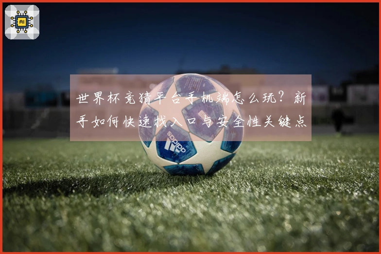 世界杯竞猜平台手机端怎么玩？新手如何快速找入口与安全性关键点