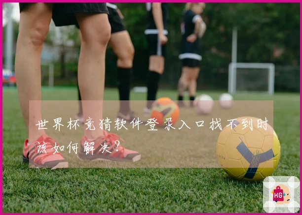 世界杯竞猜软件登录入口找不到时该如何解决？