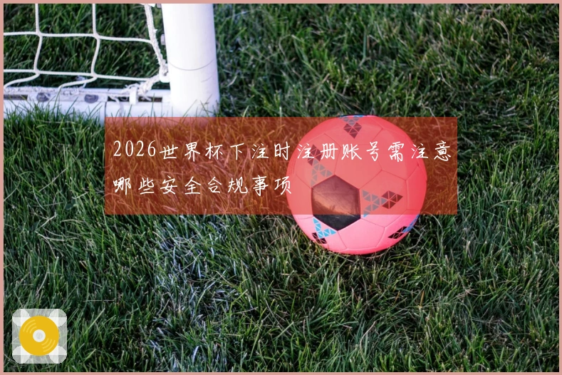 2026世界杯下注时注册账号需注意哪些安全合规事项